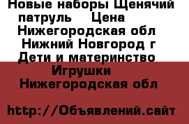Новые наборы Щенячий патруль  › Цена ­ 150 - Нижегородская обл., Нижний Новгород г. Дети и материнство » Игрушки   . Нижегородская обл.